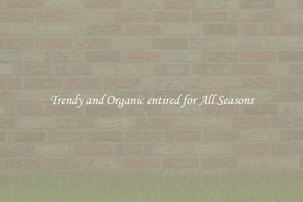 Trendy and Organic entired for All Seasons