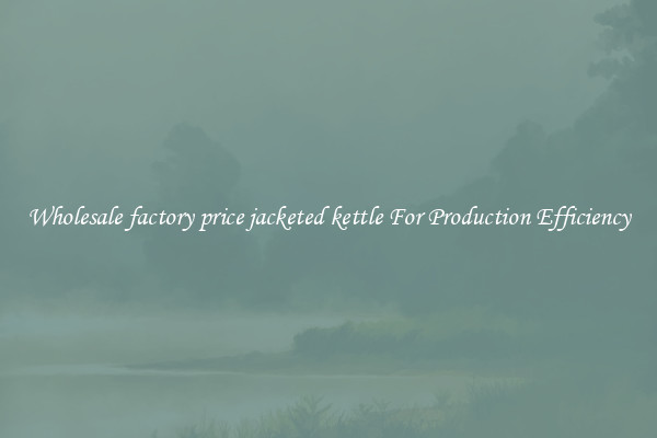 Wholesale factory price jacketed kettle For Production Efficiency