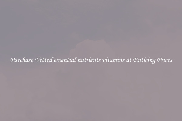 Purchase Vetted essential nutrients vitamins at Enticing Prices