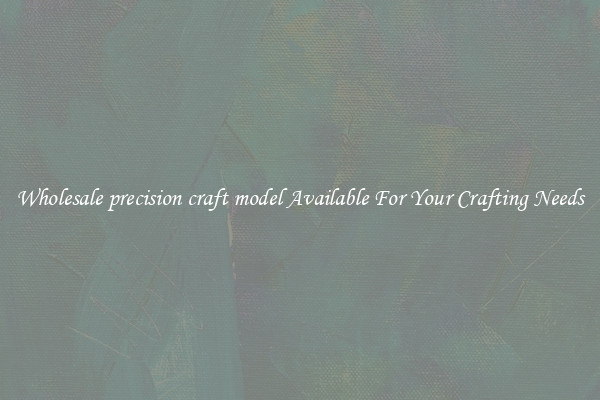 Wholesale precision craft model Available For Your Crafting Needs