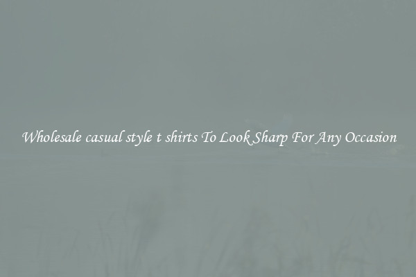 Wholesale casual style t shirts To Look Sharp For Any Occasion