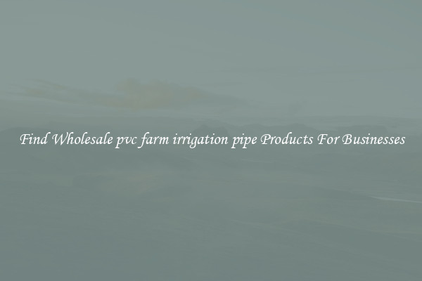 Find Wholesale pvc farm irrigation pipe Products For Businesses