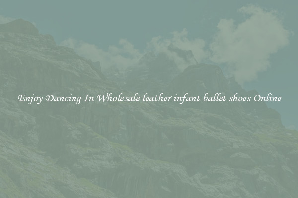 Enjoy Dancing In Wholesale leather infant ballet shoes Online