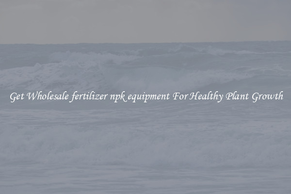 Get Wholesale fertilizer npk equipment For Healthy Plant Growth
