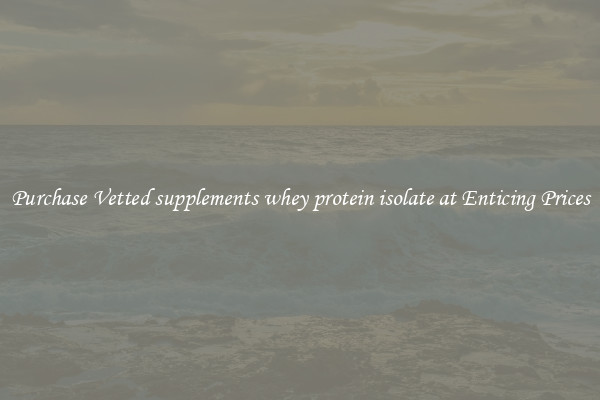 Purchase Vetted supplements whey protein isolate at Enticing Prices
