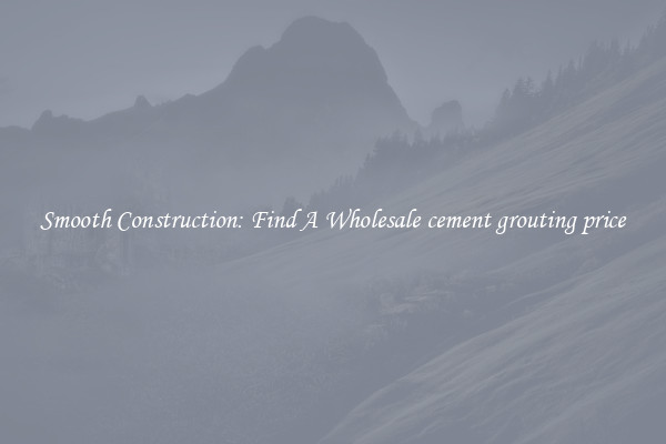  Smooth Construction: Find A Wholesale cement grouting price 