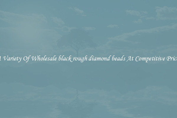 A Variety Of Wholesale black rough diamond beads At Competitive Prices