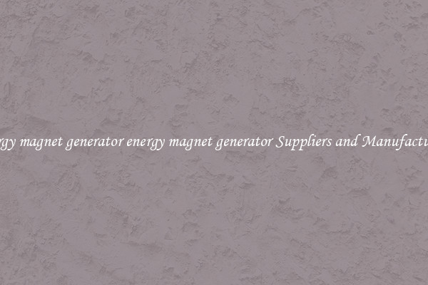 energy magnet generator energy magnet generator Suppliers and Manufacturers