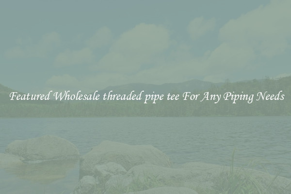 Featured Wholesale threaded pipe tee For Any Piping Needs