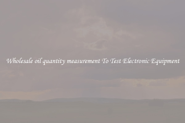 Wholesale oil quantity measurement To Test Electronic Equipment