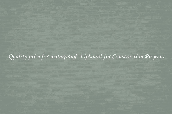 Quality price for waterproof chipboard for Construction Projects
