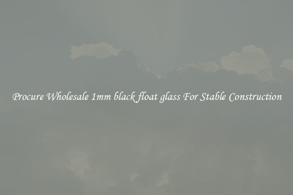 Procure Wholesale 1mm black float glass For Stable Construction