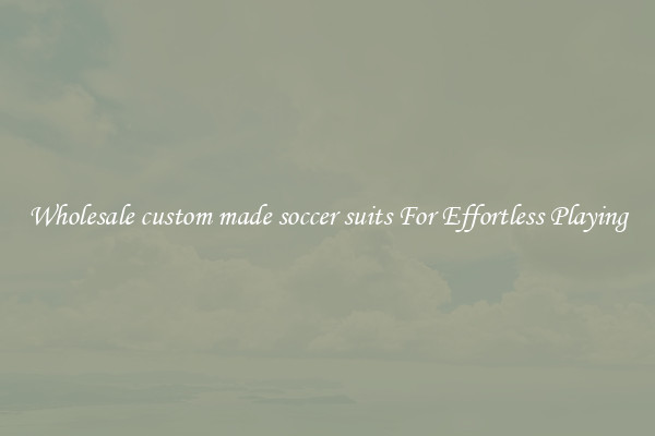 Wholesale custom made soccer suits For Effortless Playing