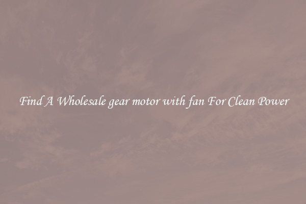 Find A Wholesale gear motor with fan For Clean Power