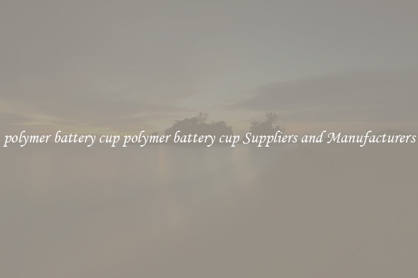 polymer battery cup polymer battery cup Suppliers and Manufacturers