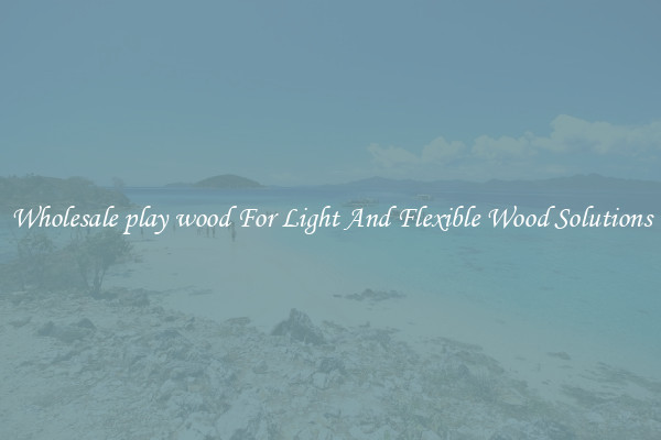 Wholesale play wood For Light And Flexible Wood Solutions