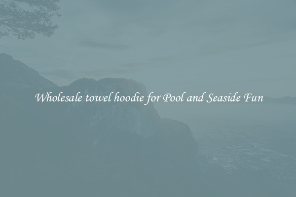 Wholesale towel hoodie for Pool and Seaside Fun