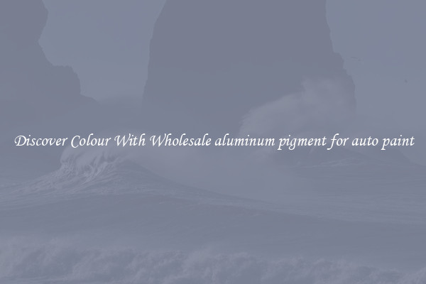 Discover Colour With Wholesale aluminum pigment for auto paint