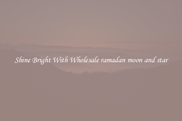 Shine Bright With Wholesale ramadan moon and star