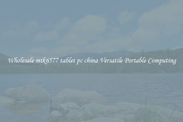 Wholesale mtk6577 tablet pc china Versatile Portable Computing