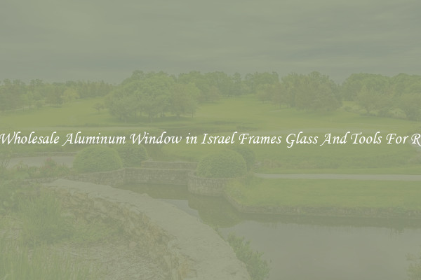 Get Wholesale Aluminum Window in Israel Frames Glass And Tools For Repair