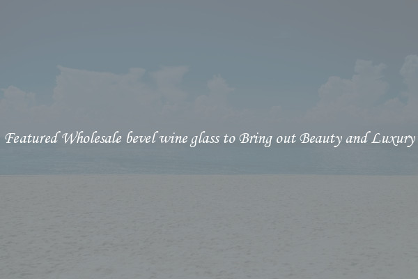 Featured Wholesale bevel wine glass to Bring out Beauty and Luxury