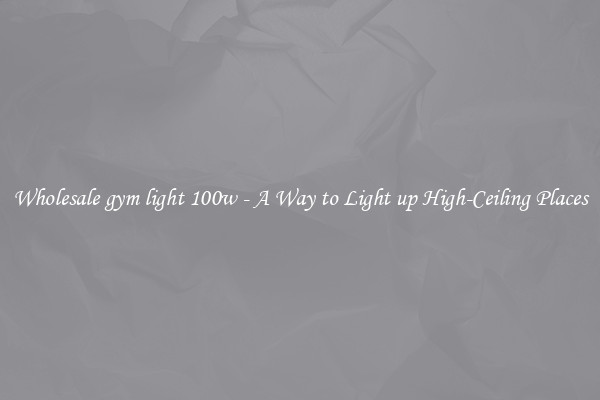 Wholesale gym light 100w - A Way to Light up High-Ceiling Places