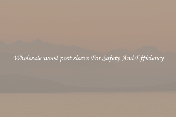 Wholesale wood post sleeve For Safety And Efficiency
