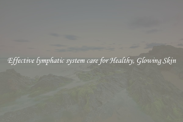 Effective lymphatic system care for Healthy, Glowing Skin