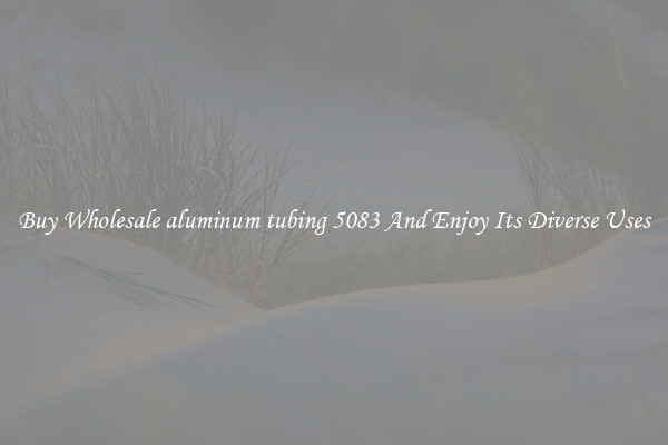 Buy Wholesale aluminum tubing 5083 And Enjoy Its Diverse Uses