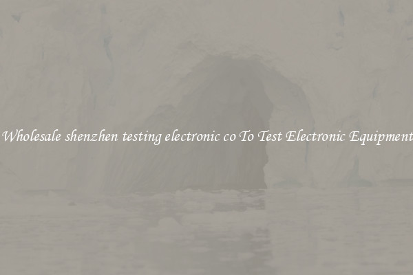 Wholesale shenzhen testing electronic co To Test Electronic Equipment