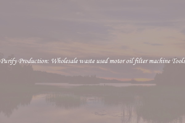 Purify Production: Wholesale waste used motor oil filter machine Tools