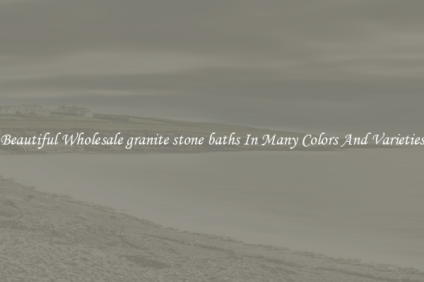 Beautiful Wholesale granite stone baths In Many Colors And Varieties