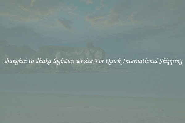 shanghai to dhaka logistics service For Quick International Shipping